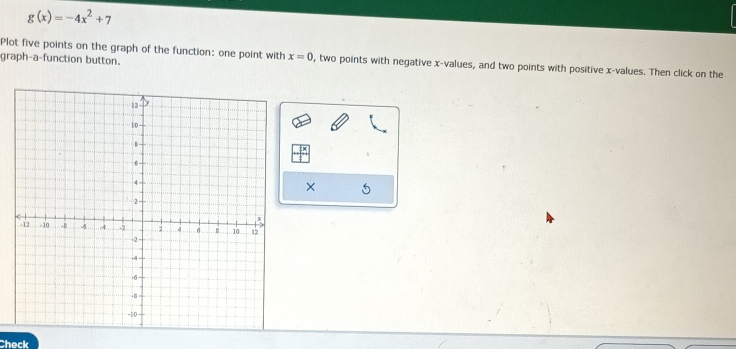 g(x)=-4x^2+7
graph-a-function button. 
Plot five points on the graph of the function: one point with x=0 , two points with negative x -values, and two points with positive x -values. Then click on the 
× 5
Check