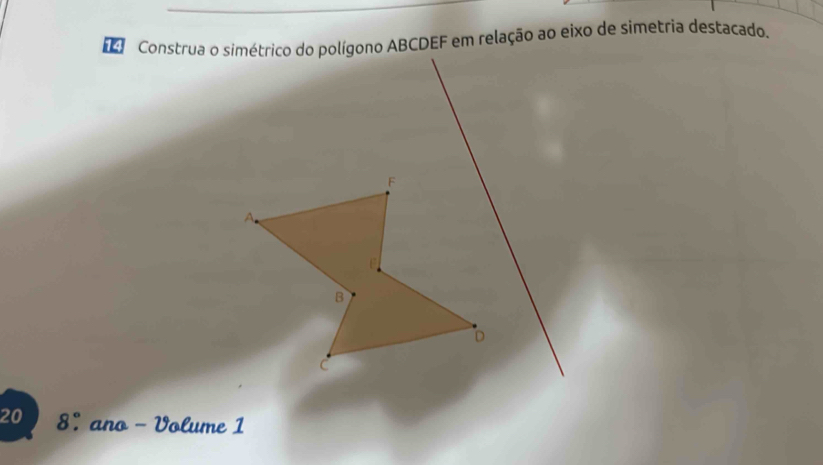 Construa o simétrico do polígono ABCDEF em relação ao eixo de simetria destacado.
20 8° ano - Volume 1