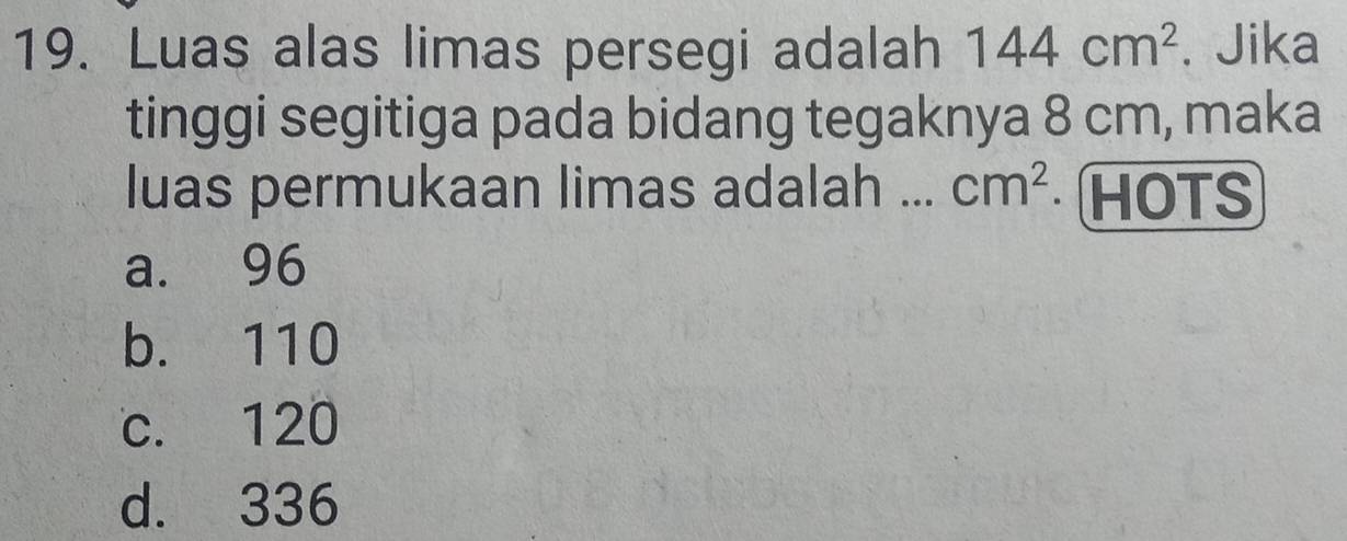 Luas alas limas persegi adalah 144cm^2. Jika
tinggi segitiga pada bidang tegaknya 8 cm, maka
luas permukaan limas adalah ... cm^2 HOTS
a. 96
b. 110
c. 120
d. 336