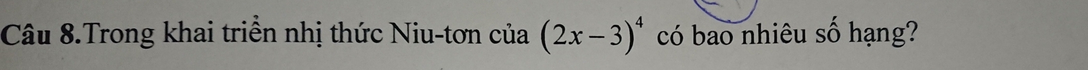 Câu 8.Trong khai triền nhị thức Niu-tơn cia(2x-3)^4 có bao nhiêu số hạng?