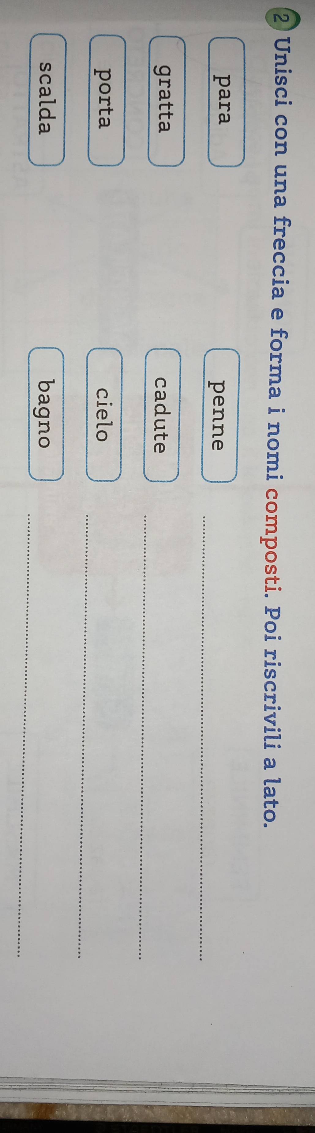Unisci con una freccia e forma i nomi composti. Poi riscrivili a lato. 
_ 
para 
penne 
_ 
gratta cadute 
_ 
porta cielo 
_ 
scalda bagno