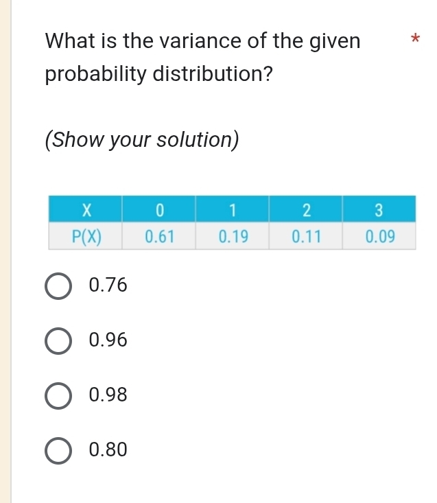 What is the variance of the given *
probability distribution?
(Show your solution)
0.76
0.96
0.98
0.80