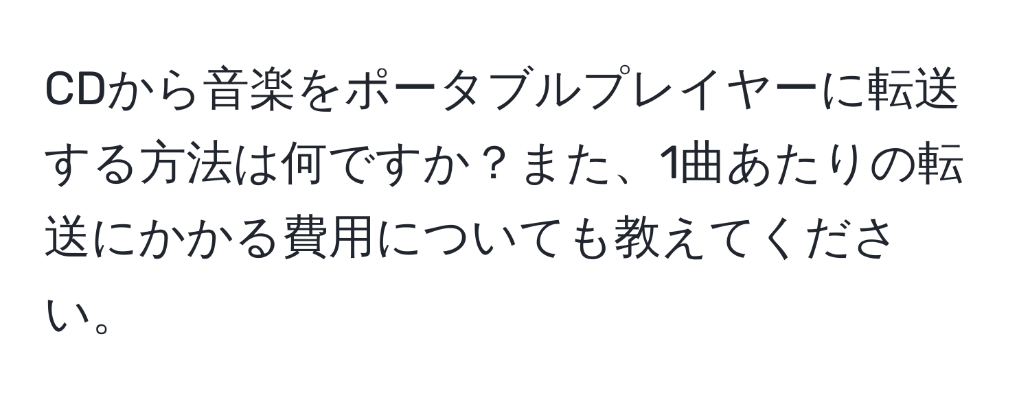 CDから音楽をポータブルプレイヤーに転送する方法は何ですか？また、1曲あたりの転送にかかる費用についても教えてください。