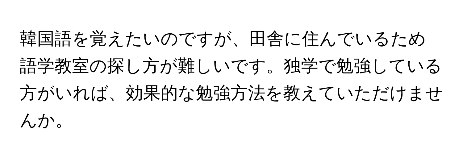 韓国語を覚えたいのですが、田舎に住んでいるため語学教室の探し方が難しいです。独学で勉強している方がいれば、効果的な勉強方法を教えていただけませんか。