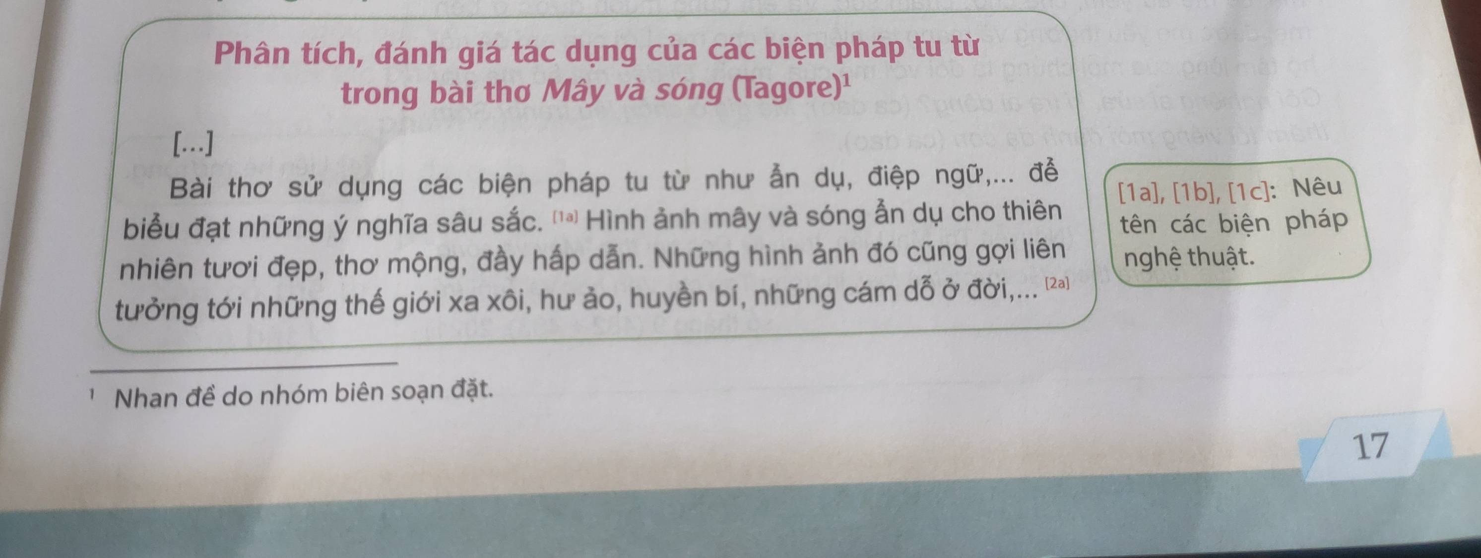 Phân tích, đánh giá tác dụng của các biện pháp tu từ 
trong bài thơ Mây và sóng (Tagore)¹ 
[…] 
Bài thơ sử dụng các biện pháp tu từ như ẫn dụ, điệp ngữ,... đễ 
biểu đạt những ý nghĩa sâu sắc. ''@ Hình ảnh mây và sóng ẫn dụ cho thiên [1a], [1b], [1c]: Nêu 
tên các biện pháp 
nhiên tươi đẹp, thơ mộng, đầy hấp dẫn. Những hình ảnh đó cũng gợi liên nghệ thuật. 
tưởng tới những thế giới xa xôi, hư ảo, huyền bí, những cám dỗ ở đời,... (2a) 
Nhan đề do nhóm biên soạn đặt. 
17