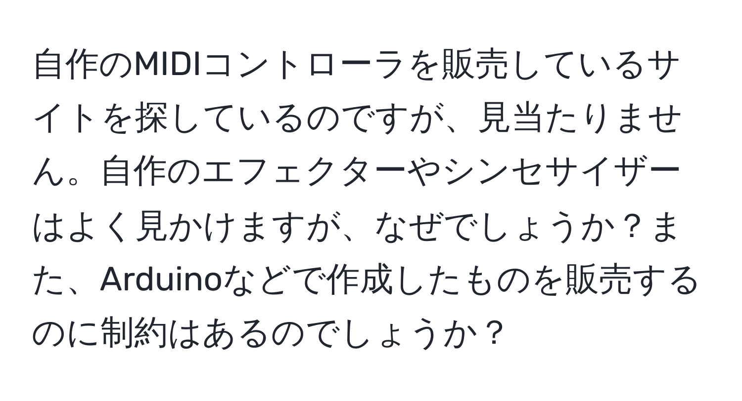 自作のMIDIコントローラを販売しているサイトを探しているのですが、見当たりません。自作のエフェクターやシンセサイザーはよく見かけますが、なぜでしょうか？また、Arduinoなどで作成したものを販売するのに制約はあるのでしょうか？
