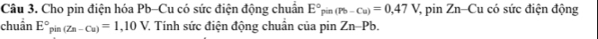 Cho pin điện hóa Pb-Cu có sức điện động chuẩn E° pin (Pb-Cu)=0,47V 7 pin Zn-Cu có sức điện động 
chuần E°pin(Zn-Cu)=1,10V 7. Tính sức điện động chuẩn của pin Zn-Pb.