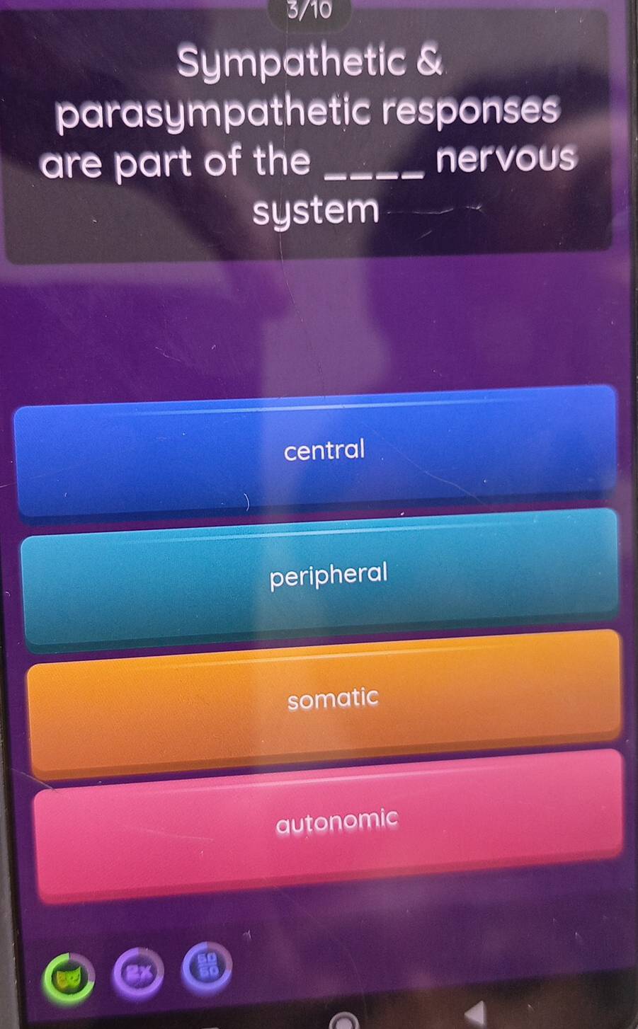 3/10
Sympathetic &
parasympathetic responses
are part of the _nervous
system
central
peripheral
somatic
autonomic