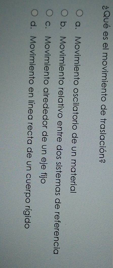¿Qué es el movimiento de traslación?
a. Movimiento oscilatorio de un material
b. Movimiento relativo entre dos sistemas de referencia
c. Movimiento alrededor de un eje fijo
d. Movimiento en línea recta de un cuerpo rígido