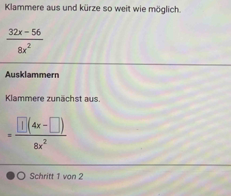 Klammere aus und kürze so weit wie möglich.
 (32x-56)/8x^2 
Ausklammern 
Klammere zunächst aus.
=frac  |(4x-□ )8x^2
Schritt 1 von 2