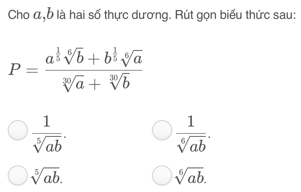 Cho α, b là hai số thực dương. Rút gọn biểu thức sau:
P=frac a^(frac 1)5sqrt[6](b)+b^(frac 1)5sqrt[6](a)sqrt[3](a)+sqrt[30](b)
 1/sqrt[5](ab) .
 1/sqrt[6](ab) .
sqrt[5](ab).
sqrt[6](ab).