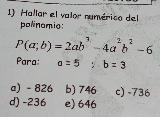 Hallar el valor numérico del
polinomio:
P(a;b)=2ab^3-4a^2b^2-6
Para: a=5; b=3
a) - 826 b) 746 c) -736
d) -236 e) 646