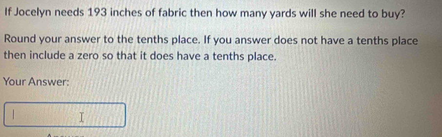 If Jocelyn needs 193 inches of fabric then how many yards will she need to buy? 
Round your answer to the tenths place. If you answer does not have a tenths place 
then include a zero so that it does have a tenths place. 
Your Answer: 
| 
I