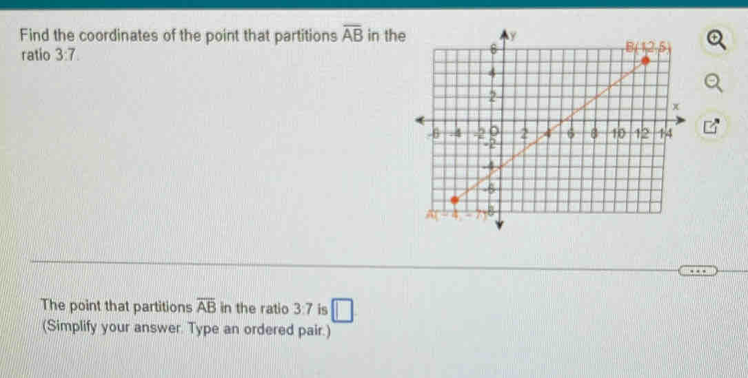 Find the coordinates of the point that partitions overline AB in th
ratio 3:7.
The point that partitions overline AB in the ratio 3:7 is □
(Simplify your answer. Type an ordered pair.)