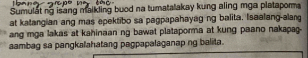 Sumulatng isang maikling buod na tumatalakay kung aling mga plataporma 
at katangian ang mas epektibo sa pagpapahayag ng balita. Isaalang-alang 
ang mga lakas at kahinaan ng bawat plataporma at kung paano nakapag. 
aambag sa pangkalahatang pagpapalaganap ng balita.