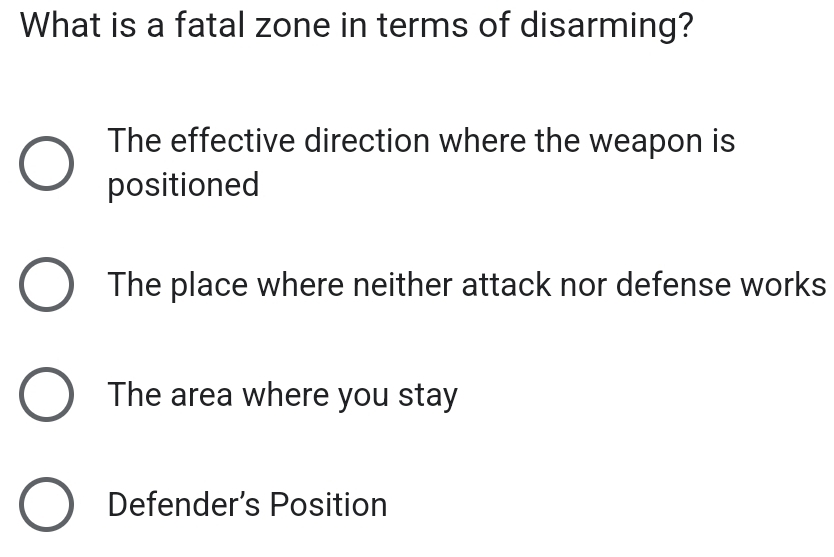 What is a fatal zone in terms of disarming?
The effective direction where the weapon is
positioned
The place where neither attack nor defense works
The area where you stay
Defender’s Position