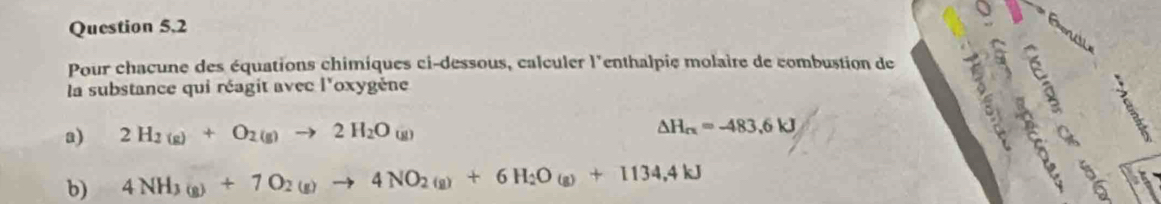 Pour chacune des équations chimiques ci-dessous, calculer l'enthalpie molaire de combustion de 
la substance qui réagit avec l'oxygène
a) 2H_2(g)+O_2(g)to 2H_2O_(g) △ H_rx=-483.6kJ

b) 4NH_3(g)+7O_2(g)to 4NO_2(g)+6H_2O_(g)+1134,4kJ
A