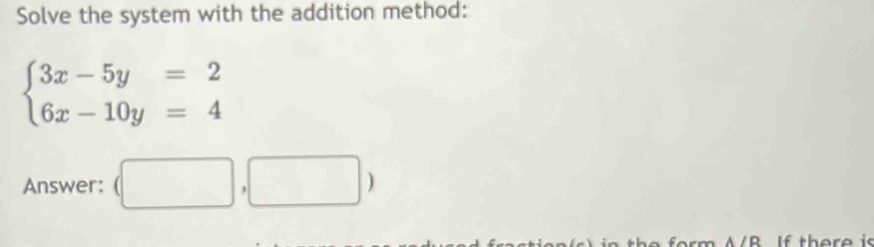 Solve the system with the addition method:
beginarrayl 3x-5y=2 6x-10y=4endarray.
Answer: (□ ,□ )