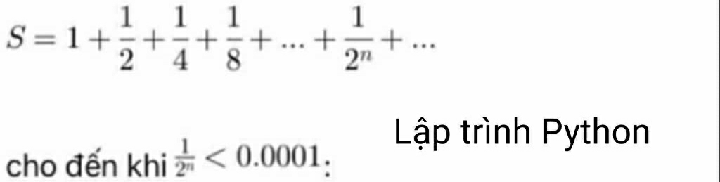 S=1+ 1/2 + 1/4 + 1/8 +...+ 1/2^n +... 
Lập trình Python 
cho đến khi  1/2^n <0.0001 :