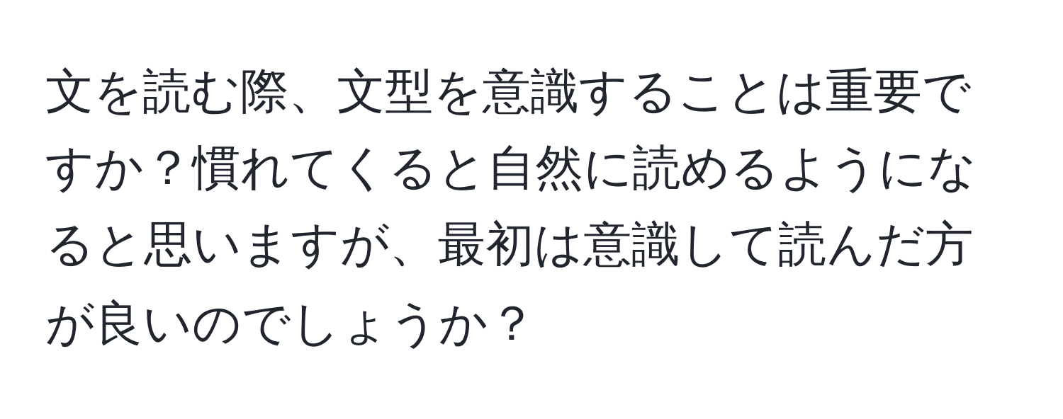 文を読む際、文型を意識することは重要ですか？慣れてくると自然に読めるようになると思いますが、最初は意識して読んだ方が良いのでしょうか？