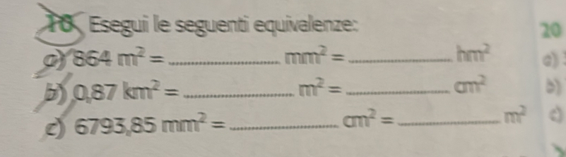 Esegui le seguenti equivalenze: 20 
o) 864m^2= _ mm^2= _ hm^2 c) 
b) 0,87km^2= _
m^2= _
cm^2 D) 
c) 6793,85mm^2= _
cm^2= _
m^2