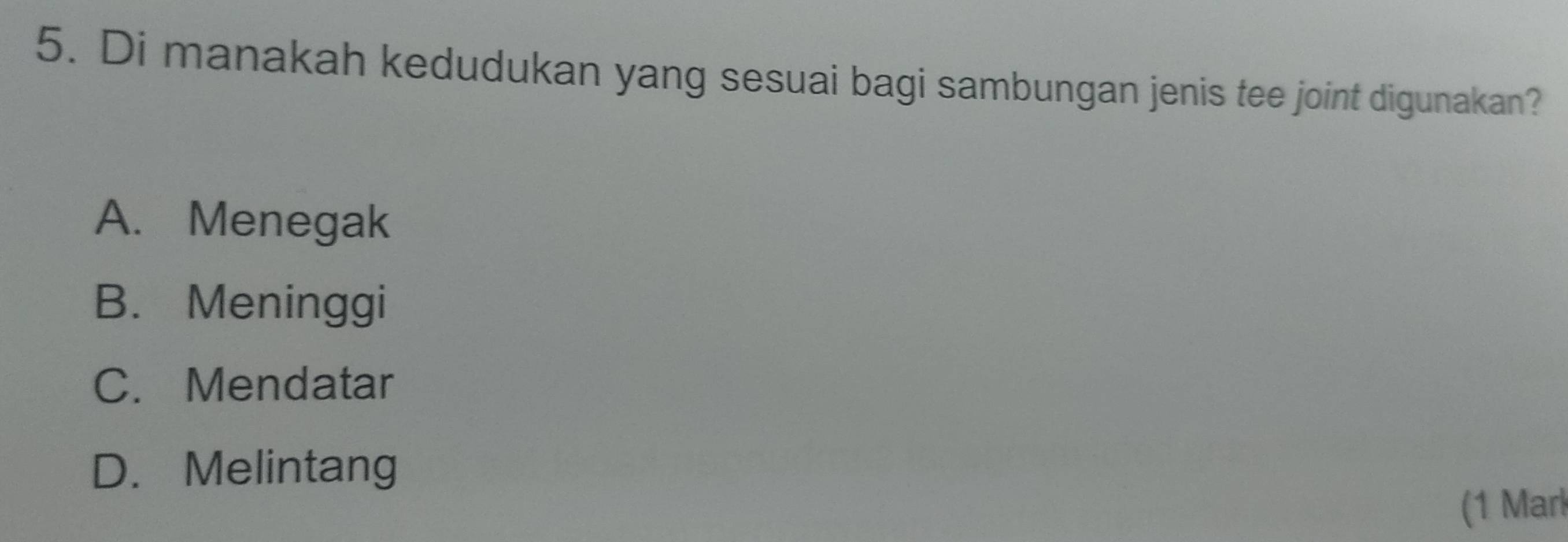 Di manakah kedudukan yang sesuai bagi sambungan jenis tee joint digunakan?
A. Menegak
B. Meninggi
C. Mendatar
D. Melintang
(1 Marl