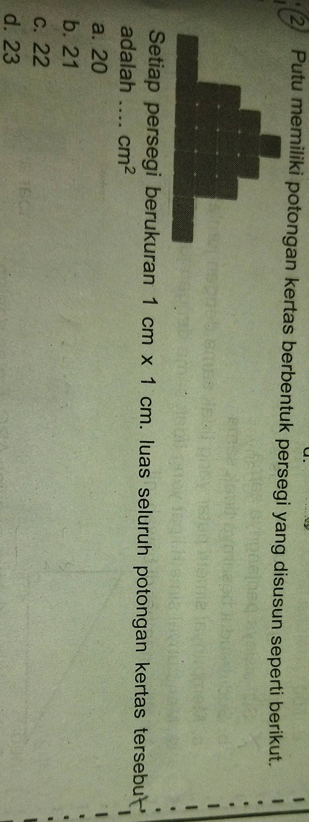 Putu memiliki potongan kertas berbentuk persegi yang disusun seperti berikut.
Setiap persegi berukuran 1cm* 1cm. luas seluruh potongan kertas tersebu
adalah _ cm^2
a. 20
b. 21
c. 22
d. 23