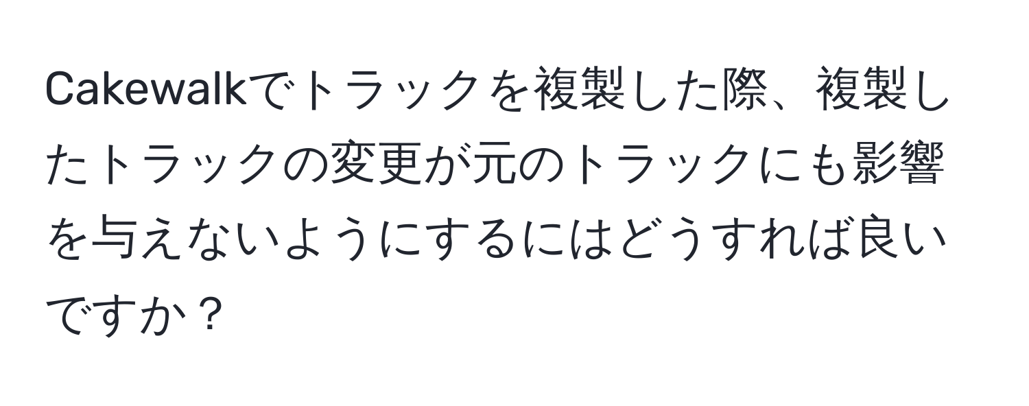 Cakewalkでトラックを複製した際、複製したトラックの変更が元のトラックにも影響を与えないようにするにはどうすれば良いですか？