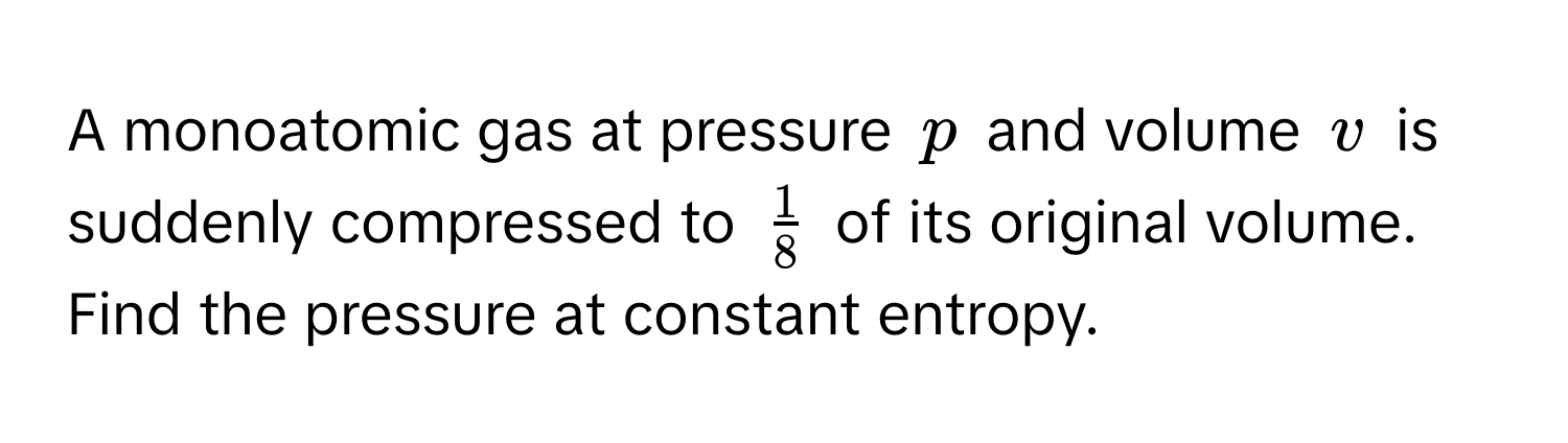 A monoatomic gas at pressure $p$ and volume $v$ is suddenly compressed to $ 1/8 $ of its original volume. Find the pressure at constant entropy.