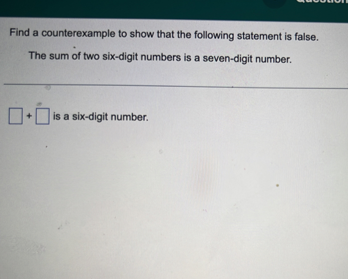 Find a counterexample to show that the following statement is false. 
The sum of two six-digit numbers is a seven-digit number.
□ +□ is a six-digit number.