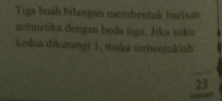 Tiga buah bilangan membentuk barisan 
aritmetika dengan beda tiga. Jika suku 
kedua dikurangi 1, maka terbentuklah
23