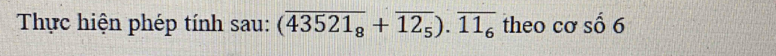 Thực hiện phép tính sau: (overline 43521_8+overline 12_5).overline 11_6 theo cơ số 6