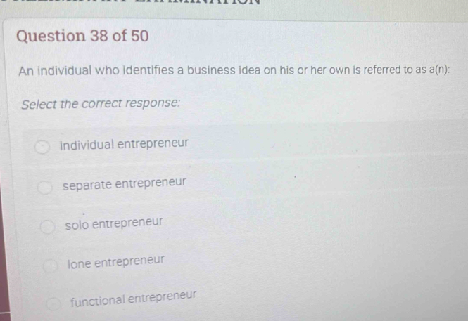 An individual who identifies a business idea on his or her own is referred to as a(n)
Select the correct response:
individual entrepreneur
separate entrepreneur
solo entrepreneur
lone entrepreneur
functional entrepreneur