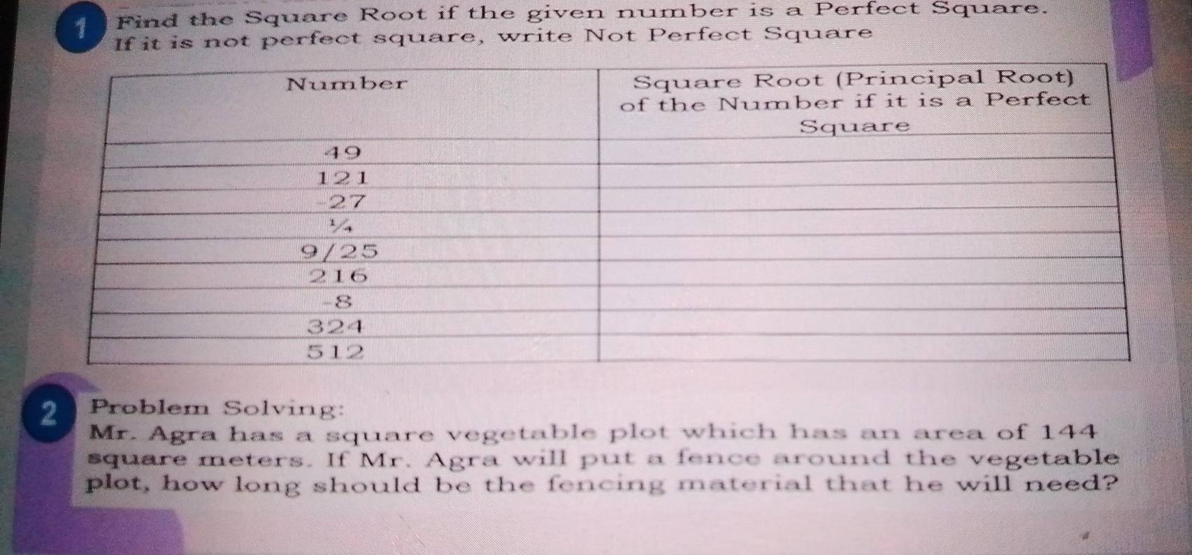 Find the Square Root if the given number is a Perfect Square. 
If it is not perfect square, write Not Perfect Square 
2 Problem Solving: 
Mr. Agra has a square vegetable plot which has an area of 144
square meters. If Mr. Agra will put a fence around the vegetable 
plot, how long should be the fencing material that he will need?