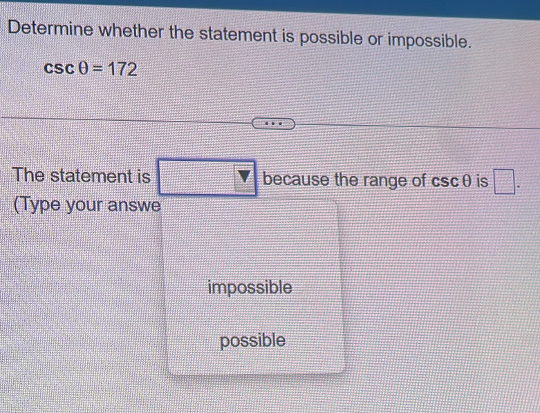 Determine whether the statement is possible or impossible.
csc θ =172
The statement is because the range of csc θ is □. 
(Type your answe 
impossible 
possible