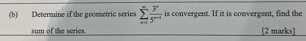 Determine if the geometric series sumlimits _(n=1)^(∈fty) 3^n/5^(n+1)  is convergent. If it is convergent, find the 
sum of the series. [2 marks]