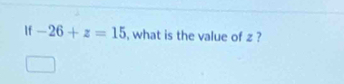 If -26+z=15 , what is the value of z ?