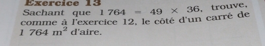 Sachant que 
comme à l'exercice 12, le côté d'un carré de 1764=49* 36 , trouve,
1764m^2 d'aire.