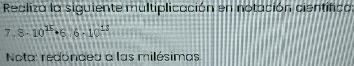 Realiza la siguiente multiplicación en notación científica:
7.8· 10^(15)· 6.6· 10^(13)
Nota: redondea a las milésimas.