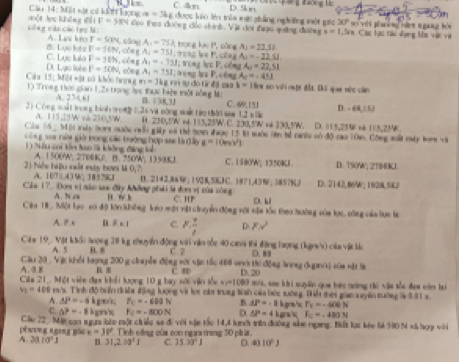 C. an D.Sn
Cầu 14: Một một có kết loong m=34g được luo lêm trêa mật phẳng ngờng một gác 30" số với phang năm s gaay kó
công cáa các tực M: ahộ4 lực không dài F=58N K đạo thọa đướng đảc shính. Vật đội đc quảng đường s=1.5rs Các lạc tác dụng Mi vật và
A. Live kno r=50N cāng A_1=75.3 1 trọng lạc P, nồng , moss le P.cles A_2=-22.51.
F=50N c A_1=751
A_1=22.51
B. Lực luta C. Lục Iula F=30N ,còng A_1=(13J) B(a) lực P, công A_2=22.51
Sa có khỏi tượng m=3kg b=
Cáa 15:MH= D. Lạc loèe F=10N cōng A_1=351: L rr  lự dó từ  đ = héng hu  cēng A_2=45J i em no với cuột đất. Di que wht củn
1) Trong thờc gian 1.2s trọng áự thực biệm một nồng Mô
234.61 B. |R|1|
2) Công suit trong bình tromr1. 2s va công sui ta than sam 1.2 s lk C. 69,151 D. - 68, |50
Câu 16 - Mội ày bors nuộc riôi giy có thể bơm được B. 250,5W nt 115,25W C. 230,5W v4 130,5W. D. =15,25W +4 115,25W
A. 115,25W và 210,5W S suộc iên tể canhu vô độ cao lòm. Công suất cây bom và
1:1
Côn g saa nữa giờ trong các trưởng hợp sae là ( ấy E=10m/s^2
Nu coi tôn to là không đảng loh C. 1580W; 1350KJ.
A. 1500W: 2706K7. B. 750W; 1359KJ
2 1 hiệw hiệu sất ey bow M 0,? D. T50W; 2794KJ.
A. 103,439,18578
Cáa 17, Đơm vị sào sao đây không phải là đơn vị của công B. 2142.865 ; 1928,50J C. 1871,43W ;3857%3 D. 2142, 86; 1928, 50L2
A. N rs a w b C. HP Du k
Cáa 18. Một lực có độ lớn không leo một vật chuuyển động với sậa tốc theo hướng của lực, công của lực là
A. F.s n. 8* 1 C F. 4/2  D. 8x^2
Cia 19 Vật khẩi lượng 38 kg thuyền động với văn tốc 40 caa thi động lượng (kgm) của vật l D.8
A. 5 B. 8 C . ?
Câu 20. Vậc khổi lượng 200 g chuyễn động với vận tắc 460 veni thi động long (kaời) còa vật la
A. 9 8 B. 
Cila 21,. Một viên đạn khái lượng 10 g bay nới viăn tốu C. 80 D. 20 Ở mùa, sao khi suyền qua báu cường thi vậa tốc đạm còm bri
h_1=1000
v_2=48 Bi m/. Tinh độ biển driềm động lượng vậ lực năm trung tình của bức sướng. Điể thei gian suên tưởng là 3.91 s
A. △ P=-6 k g/m/; P_C=-603N B AP=-1 k,grm /x P_E=-406N
C △ P=. 8 kgn'x F_f=-800N D △ P=4km/= F_C=-483N
Cậu 22  Một con sgựa bắp một chiếc sa đề với vậc tắc 14,4 lành trên đường sắm nưang. Biất lực kóc M 580 N vã hợợ vớn
pi wōng ngēng gōu k=30° *  Tinh công của con ngaa trang 30 pht
A. 20.10°J 31,2.39^4I C. 35.30°I D. 4)10°J