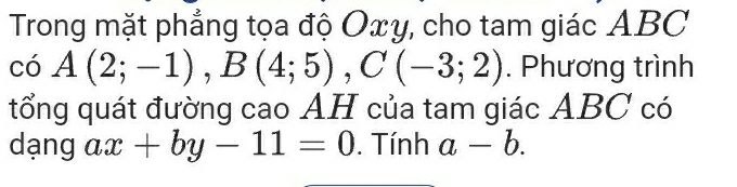 Trong mặt phẳng tọa độ Oxy, cho tam giác ABC
coA(2;-1), B(4;5), C(-3;2). Phương trình 
tổng quát đường cao AH của tam giác ABC có 
dạng ax+by-11=0. Tính a-b.