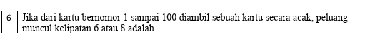 Jika dari kartu bernomor 1 sampai 100 diambil sebuah kartu secara acak, peluang 
muncul kelipatan 6 atau 8 adalah ...