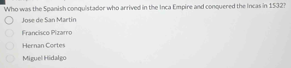 Who was the Spanish conquistador who arrived in the Inca Empire and conquered the Incas in 1532?
Jose de San Martin
Francisco Pizarro
Hernan Cortes
Miguel Hidalgo