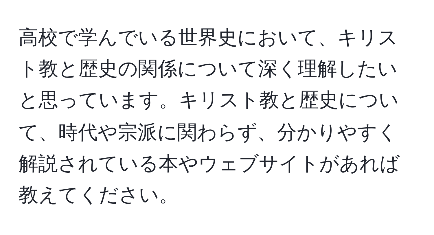 高校で学んでいる世界史において、キリスト教と歴史の関係について深く理解したいと思っています。キリスト教と歴史について、時代や宗派に関わらず、分かりやすく解説されている本やウェブサイトがあれば教えてください。