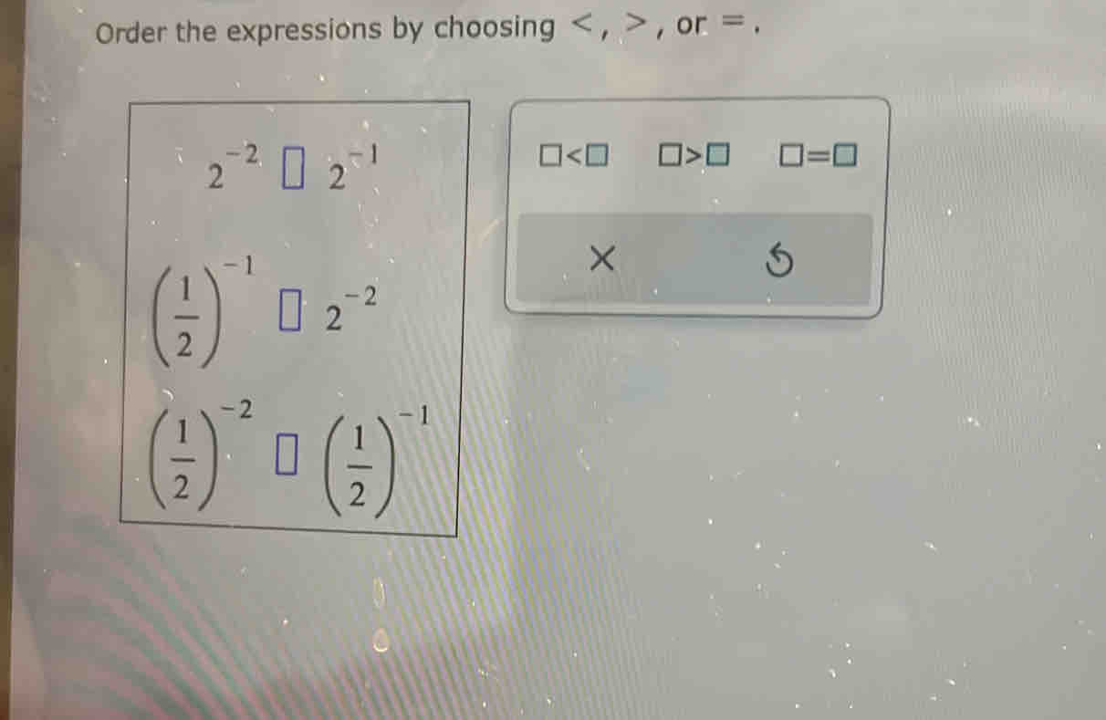 Order the expressions by choosing , , or =.
2^(-2)□ 2^(-1)
□ □ >□ □ =□
( 1/2 )^-1□ 2^(-2)
×
( 1/2 )^-2□ ( 1/2 )^-1