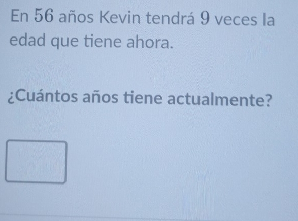 En 56 años Kevin tendrá 9 veces la 
edad que tiene ahora. 
¿Cuántos años tiene actualmente?