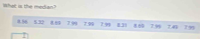 What is the median?
8.56 5.32 8.69 7.99 7.99 7.98 831 869 7.94 7.49 794