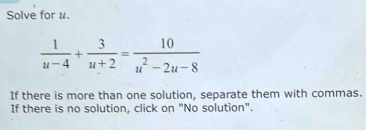 Solve for u.
 1/u-4 + 3/u+2 = 10/u^2-2u-8 
If there is more than one solution, separate them with commas. 
If there is no solution, click on "No solution".