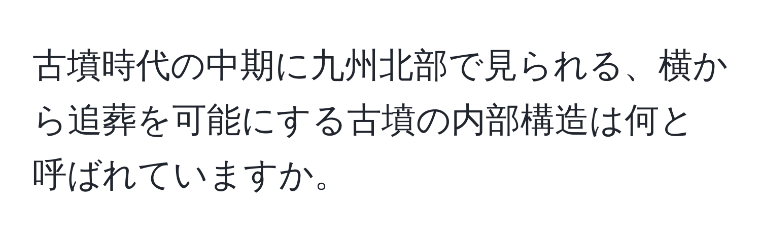 古墳時代の中期に九州北部で見られる、横から追葬を可能にする古墳の内部構造は何と呼ばれていますか。