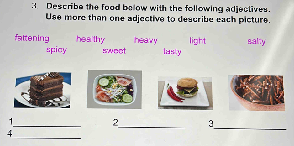 Describe the food below with the following adjectives.
Use more than one adjective to describe each picture.
fattening healthy heavy light salty
spicy sweet tasty
_
_
_
1
2
3
_
4